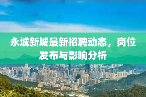 永城新城最新招聘動態，崗位發布與影響分析