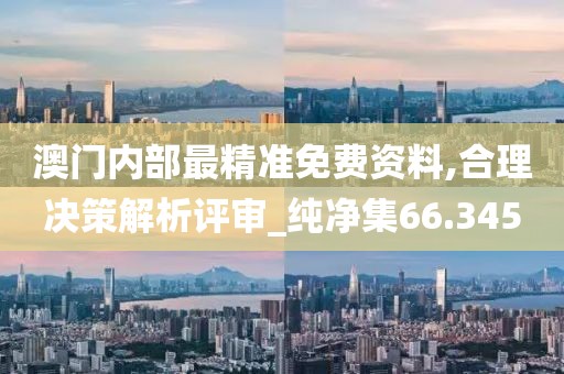 澳門內(nèi)部最精準(zhǔn)免費(fèi)資料,合理決策解析評(píng)審_純凈集66.345