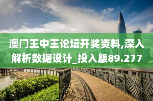 澳門王中王論壇開獎資料,深入解析數據設計_投入版89.277