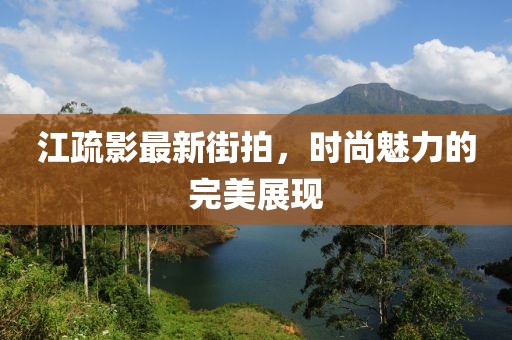 江疏影最新街拍，時尚魅力的完美展現