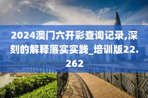 2024澳門六開彩查詢記錄,深刻的解釋落實實踐_培訓版22.262