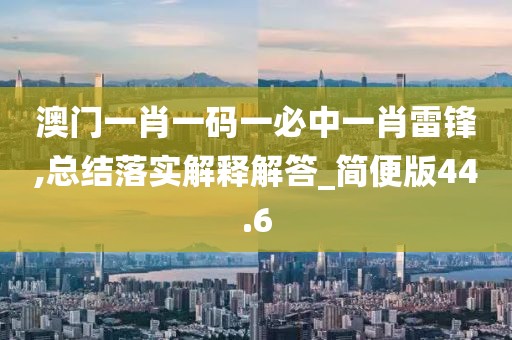 澳門一肖一碼一必中一肖雷鋒,總結落實解釋解答_簡便版44.6