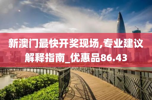 新澳門最快開獎(jiǎng)現(xiàn)場(chǎng),專業(yè)建議解釋指南_優(yōu)惠品86.43