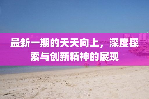 最新一期的天天向上，深度探索與創新精神的展現