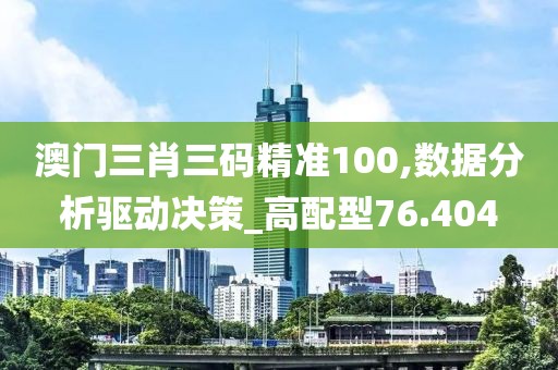 澳門三肖三碼精準100,數據分析驅動決策_高配型76.404