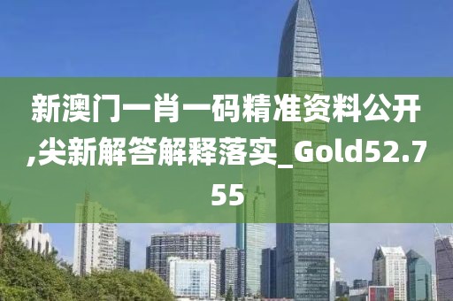 新澳門一肖一碼精準資料公開,尖新解答解釋落實_Gold52.755