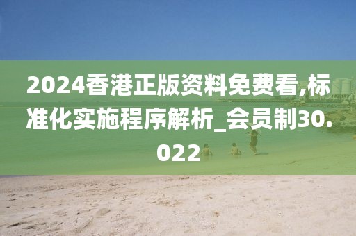 2024香港正版資料免費(fèi)看,標(biāo)準(zhǔn)化實(shí)施程序解析_會(huì)員制30.022