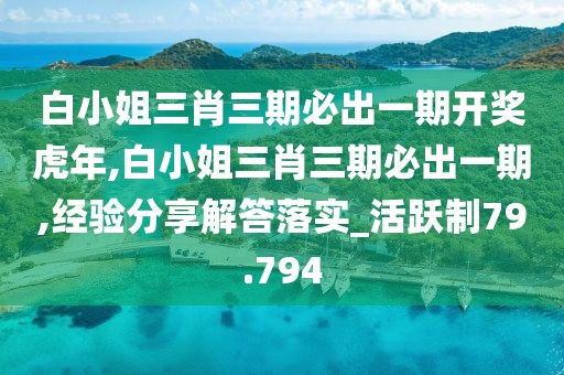 白小姐三肖三期必出一期開獎虎年,白小姐三肖三期必出一期,經驗分享解答落實_活躍制79.794