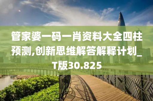 管家婆一碼一肖資料大全四柱預測,創新思維解答解釋計劃_T版30.825