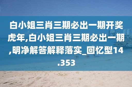 白小姐三肖三期必出一期開獎虎年,白小姐三肖三期必出一期,明凈解答解釋落實_回憶型14.353