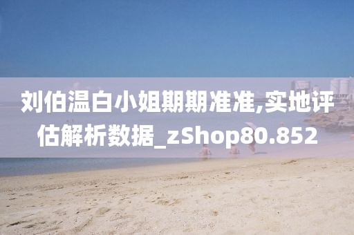 劉伯溫白小姐期期準(zhǔn)準(zhǔn),實(shí)地評(píng)估解析數(shù)據(jù)_zShop80.852