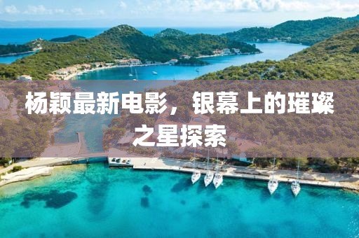 楊穎最新電影，銀幕上的璀璨之星探索