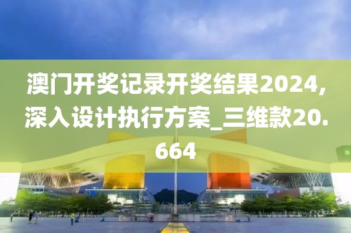 澳門開獎記錄開獎結果2024,深入設計執行方案_三維款20.664