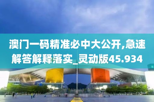 澳門一碼精準(zhǔn)必中大公開,急速解答解釋落實(shí)_靈動(dòng)版45.934