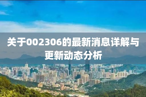 關(guān)于002306的最新消息詳解與更新動(dòng)態(tài)分析