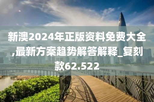 新澳2024年正版資料免費大全,最新方案趨勢解答解釋_復刻款62.522