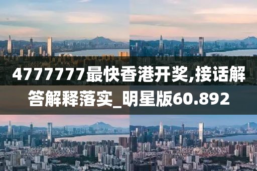 4777777最快香港開獎,接話解答解釋落實_明星版60.892