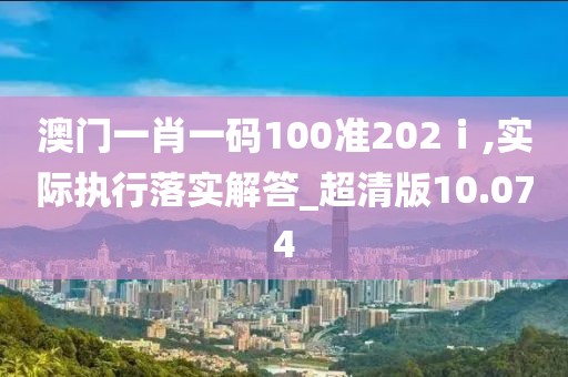 澳門一肖一碼100準202ⅰ,實際執行落實解答_超清版10.074