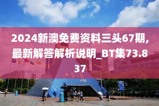 2024新澳免費(fèi)資料三頭67期,最新解答解析說明_BT集73.837