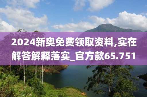 2024新奧免費領取資料,實在解答解釋落實_官方款65.751