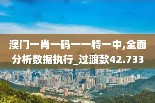 澳門一肖一碼一一特一中,全面分析數據執行_過渡款42.733