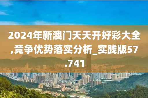 2024年新澳門天天開好彩大全,競爭優勢落實分析_實踐版57.741
