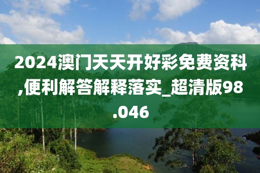 2024澳門天天開好彩免費資科,便利解答解釋落實_超清版98.046