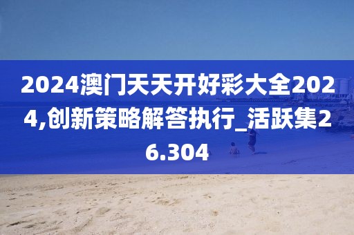 2024澳門天天開(kāi)好彩大全2024,創(chuàng)新策略解答執(zhí)行_活躍集26.304