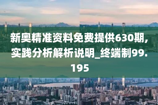 新奧精準資料免費提供630期,實踐分析解析說明_終端制99.195