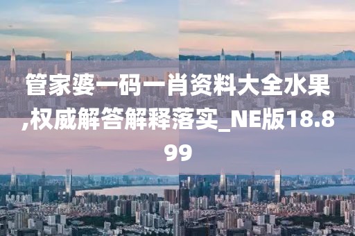 管家婆一碼一肖資料大全水果,權威解答解釋落實_NE版18.899