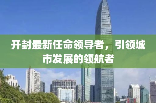 開封最新任命領導者，引領城市發展的領航者