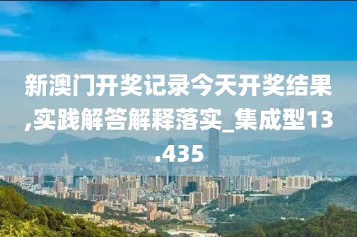 新澳門開獎記錄今天開獎結果,實踐解答解釋落實_集成型13.435