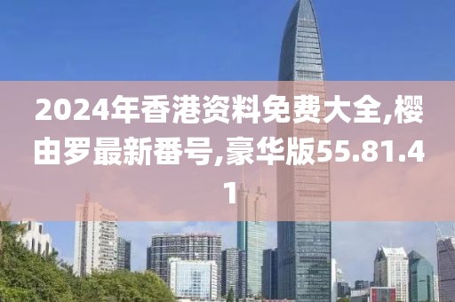 2024年香港資料免費大全,櫻由羅最新番號,豪華版55.81.41