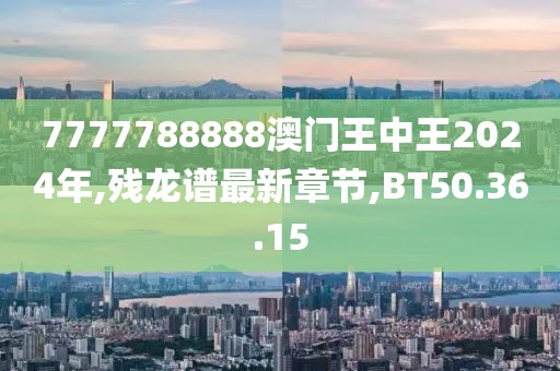 7777788888澳門王中王2024年,殘龍譜最新章節,BT50.36.15