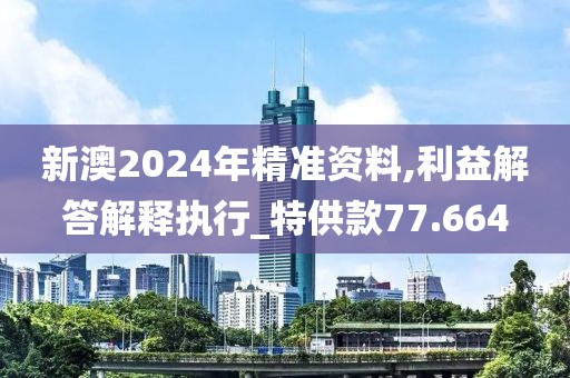 新澳2024年精準資料,利益解答解釋執行_特供款77.664