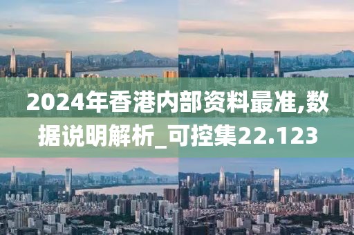 2024年香港內(nèi)部資料最準,數(shù)據(jù)說明解析_可控集22.123