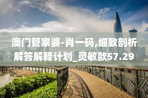 澳門管家婆-肖一碼,細致剖析解答解釋計劃_靈敏款57.29
