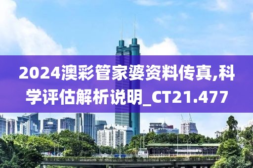 2024澳彩管家婆資料傳真,科學評估解析說明_CT21.477