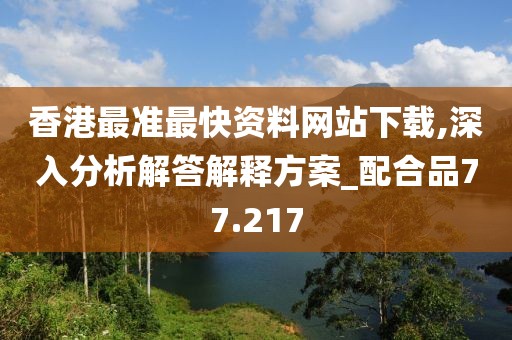 香港最準最快資料網(wǎng)站下載,深入分析解答解釋方案_配合品77.217