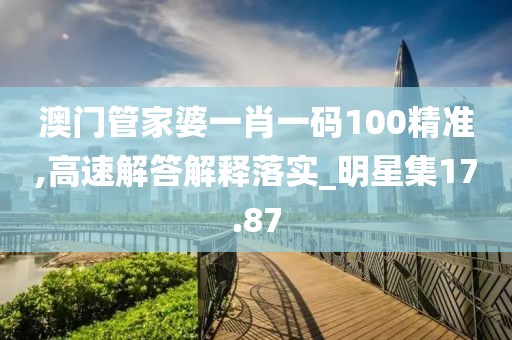澳門管家婆一肖一碼100精準,高速解答解釋落實_明星集17.87