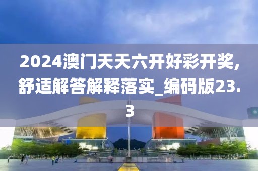 2024澳門天天六開好彩開獎,舒適解答解釋落實_編碼版23.3