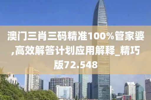 澳門三肖三碼精準(zhǔn)100%管家婆,高效解答計(jì)劃應(yīng)用解釋_精巧版72.548