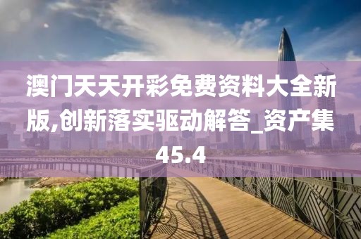 澳門天天開彩免費資料大全新版,創新落實驅動解答_資產集45.4