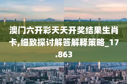 澳門六開彩天天開獎結果生肖卡,細致探討解答解釋策略_17.863