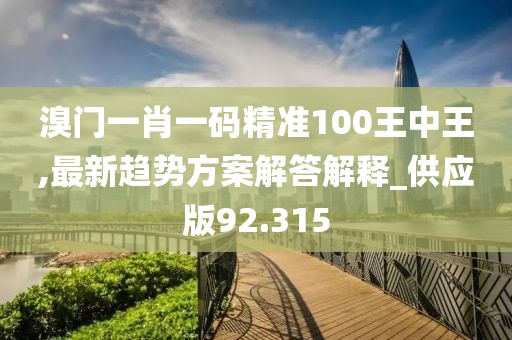 溴門一肖一碼精準(zhǔn)100王中王,最新趨勢方案解答解釋_供應(yīng)版92.315