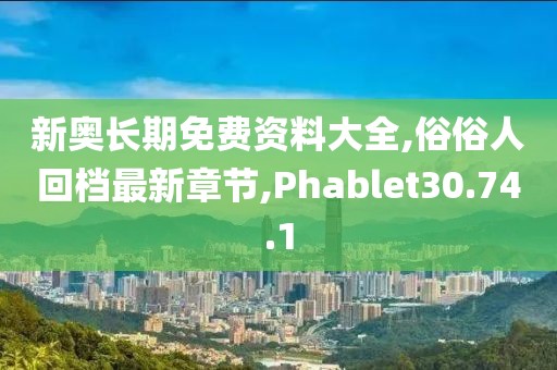 新奧長期免費資料大全,俗俗人回檔最新章節,Phablet30.74.1