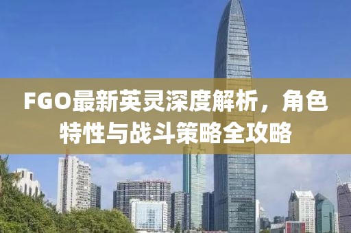 FGO最新英靈深度解析，角色特性與戰斗策略全攻略