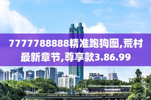 7777788888精準(zhǔn)跑狗圖,荒村最新章節(jié),尊享款3.86.99