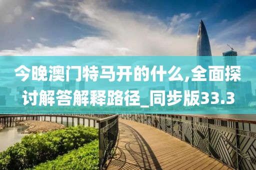 今晚澳門特馬開的什么,全面探討解答解釋路徑_同步版33.3