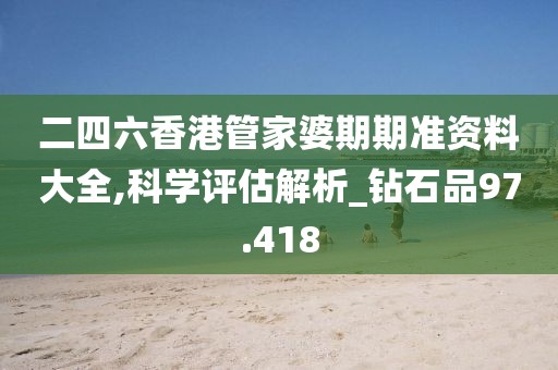 二四六香港管家婆期期準資料大全,科學評估解析_鉆石品97.418